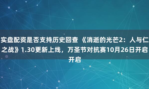 实盘配资是否支持历史回查 《消逝的光芒2：人与仁之战》1.30更新上线，万圣节对抗赛10月26日开启
