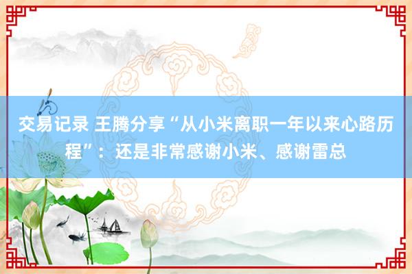 交易记录 王腾分享“从小米离职一年以来心路历程”：还是非常感谢小米、感谢雷总