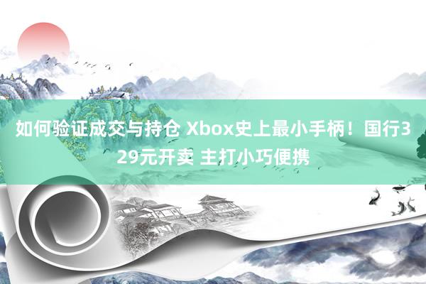 如何验证成交与持仓 Xbox史上最小手柄!国行329元开卖 主打小巧便携