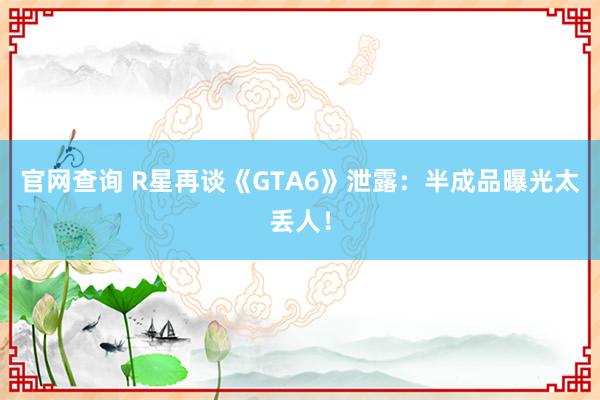 官网查询 R星再谈《GTA6》泄露：半成品曝光太丢人！