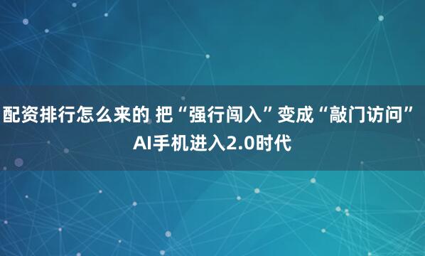 配资排行怎么来的 把“强行闯入”变成“敲门访问” AI手机进入2.0时代