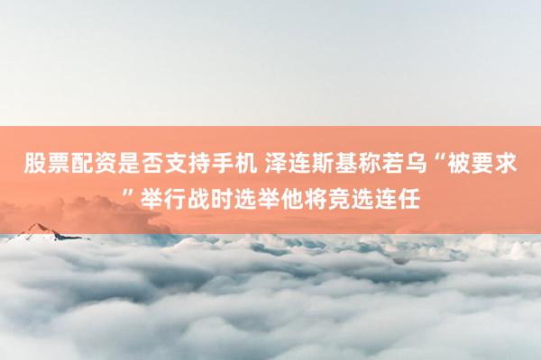 股票配资是否支持手机 泽连斯基称若乌“被要求”举行战时选举他将竞选连任