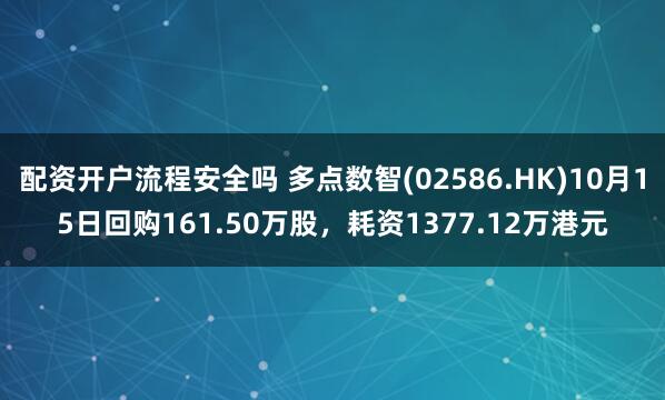 配资开户流程安全吗 多点数智(02586.HK)10月15日回购161.50万股，耗资1377.12万港元