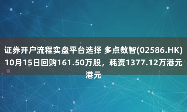 证券开户流程实盘平台选择 多点数智(02586.HK)10月15日回购161.50万股，耗资1377.12万港元