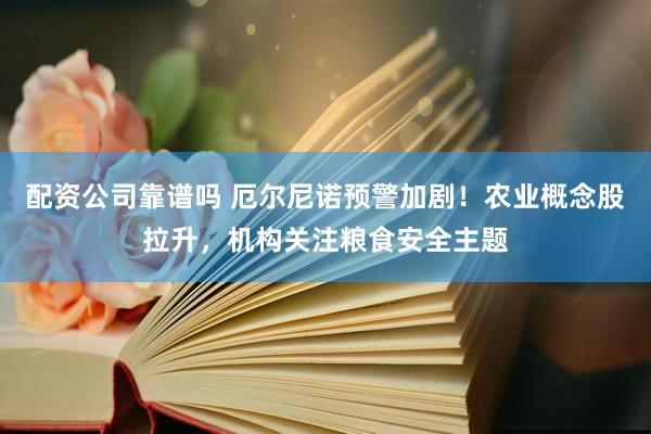 配资公司靠谱吗 厄尔尼诺预警加剧！农业概念股拉升，机构关注粮食安全主题