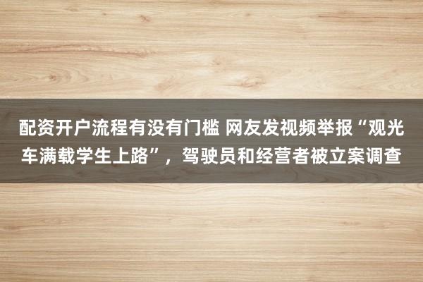 配资开户流程有没有门槛 网友发视频举报“观光车满载学生上路”，驾驶员和经营者被立案调查